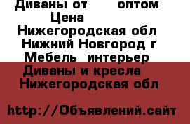 Диваны от 2700 оптом › Цена ­ 2 700 - Нижегородская обл., Нижний Новгород г. Мебель, интерьер » Диваны и кресла   . Нижегородская обл.